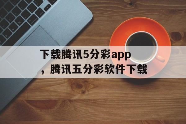 下载腾讯5分彩app，腾讯五分彩软件下载