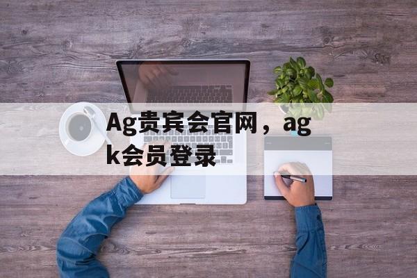 Ag贵宾会官网，agk会员登录