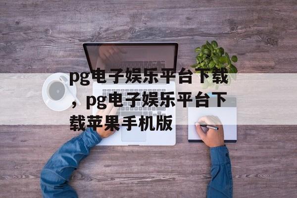 pg电子娱乐平台下载，pg电子娱乐平台下载苹果手机版