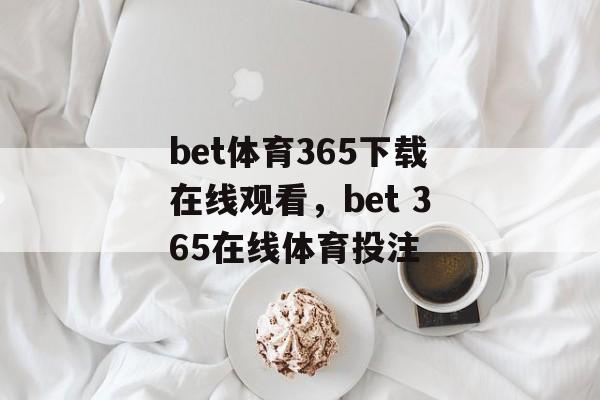 bet体育365下载在线观看，bet 365在线体育投注