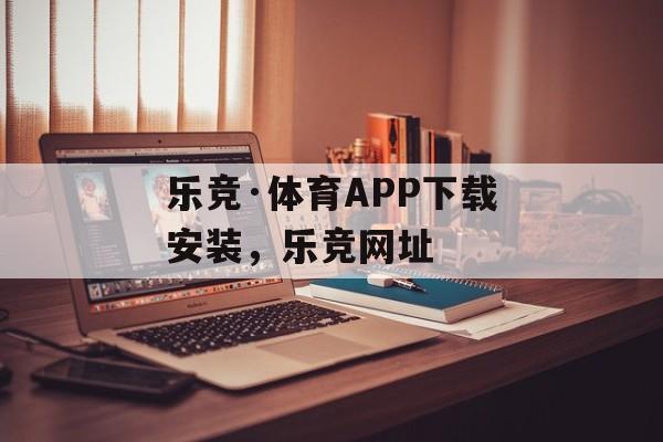 乐竞·体育APP下载安装，乐竞网址